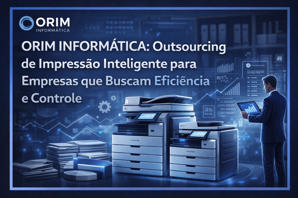 ORIM INFORMÁTICA: Outsourcing de Impressão Inteligente para Empresas que Buscam Eficiência e&nbsp;Controle